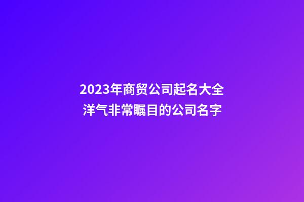 2023年商贸公司起名大全 洋气非常瞩目的公司名字